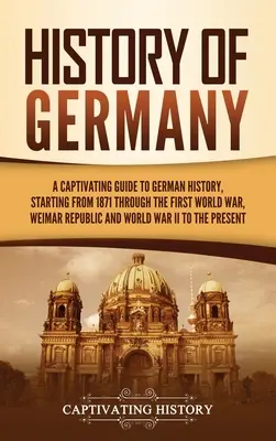 Historia Niemiec: Porywający przewodnik po historii Niemiec, począwszy od 1871 roku, poprzez pierwszą wojnę światową, Republikę Weimarską i wojnę światową - History of Germany: A Captivating Guide to German History, Starting from 1871 through the First World War, Weimar Republic, and World War