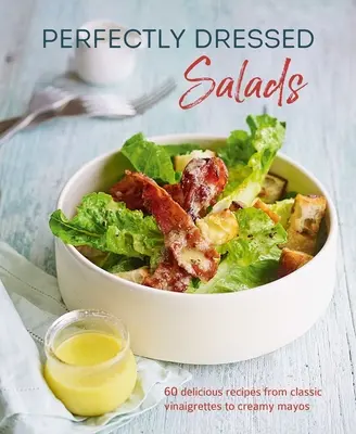 Doskonale przyrządzone sałatki: 60 pysznych przepisów od pikantnych winegretów po kremowe majoneziki - Perfectly Dressed Salads: 60 Delicious Recipes from Tangy Vinaigrettes to Creamy Mayos