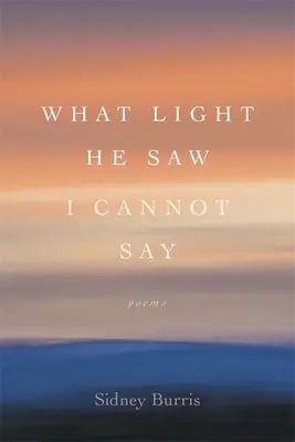 Jakiego światła zobaczył, nie mogę powiedzieć: Wiersze - What Light He Saw I Cannot Say: Poems