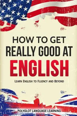 Jak stać się naprawdę dobrym w języku angielskim: Naucz się płynnie angielskiego i nie tylko - How to Get Really Good at English: Learn English to Fluency and Beyond