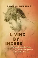 Living by Inches: Zapachy, dźwięki, smaki i uczucia niewoli w więzieniach wojny secesyjnej - Living by Inches: The Smells, Sounds, Tastes, and Feeling of Captivity in Civil War Prisons