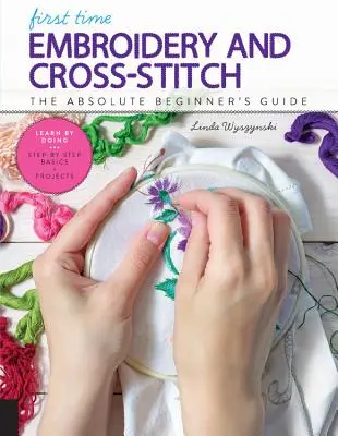 Haft i haft krzyżykowy po raz pierwszy: Przewodnik dla początkujących - nauka przez zabawę * Podstawy krok po kroku + projekty - First Time Embroidery and Cross-Stitch: The Absolute Beginner's Guide - Learn by Doing * Step-By-Step Basics + Projects