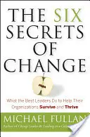 Sześć sekretów zmian: Co robią najlepsi liderzy, aby pomóc swoim organizacjom przetrwać i rozwijać się - The Six Secrets of Change: What the Best Leaders Do to Help Their Organizations Survive and Thrive