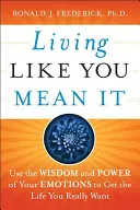 Żyj tak, jak myślisz: Wykorzystaj mądrość i siłę swoich emocji, aby uzyskać życie, jakiego naprawdę pragniesz - Living Like You Mean It: Use the Wisdom and Power of Your Emotions to Get the Life You Really Want