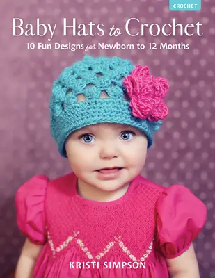 Czapki dziecięce na szydełku: 10 zabawnych wzorów dla noworodków do 12 miesiąca życia - Baby Hats to Crochet: 10 Fun Designs for Newborn to 12 Months