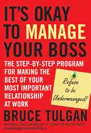 It's Okay to Manage Your Boss: The Step-By-Step Program for Making the Best of Your Most Important Relationship at Work