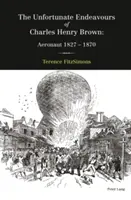 Niefortunne przedsięwzięcia Charlesa Henry'ego Browna; Aeronauta 1827-1870 - The Unfortunate Endeavours of Charles Henry Brown; Aeronaut 1827-1870
