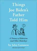 Rzeczy, które powiedział mu ojciec Joe Bidena: Skarbnica bidenizmów (i innych złośliwości) - Things Joe Biden's Father Told Him: A Treasury of Bidenisms (and Other Malarkey)