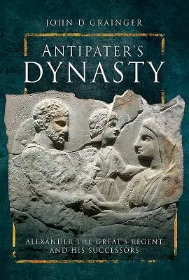 Dynastia Antypatera: Regent Aleksandra Wielkiego i jego następcy - Antipater's Dynasty: Alexander the Great's Regent and His Successors