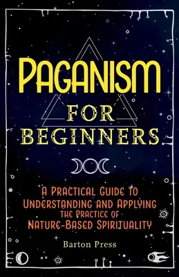 Pogaństwo dla początkujących: Praktyczny przewodnik po zrozumieniu i zastosowaniu praktyki duchowości opartej na naturze - Paganism for Beginners: A Practical Guide to Understanding and Applying the Practice of Nature-Based Spirituality
