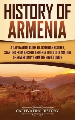 Historia Armenii: A Captivating Guide to Armenian History, Starting from Ancient Armenia to Its Declaration of Sovereignty from the Sovi - History of Armenia: A Captivating Guide to Armenian History, Starting from Ancient Armenia to Its Declaration of Sovereignty from the Sovi