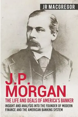 J.P. Morgan - Życie i transakcje amerykańskiego bankiera: Wgląd i analiza założyciela współczesnych finansów i amerykańskiego systemu bankowego - J.P. Morgan - The Life and Deals of America's Banker: Insight and Analysis into the Founder of Modern Finance and the American Banking System