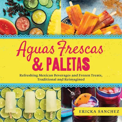 Aguas Frescas & Paletas: Orzeźwiające meksykańskie napoje i mrożone przysmaki, tradycyjne i na nowo opracowane - Aguas Frescas & Paletas: Refreshing Mexican Drinks and Frozen Treats, Traditional and Reimagined