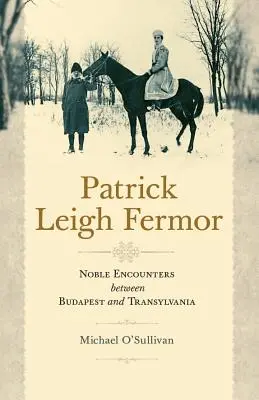 Patrick Leigh Fermor: Szlachetne spotkania między Budapesztem a Transylwanią - Patrick Leigh Fermor: Noble Encounters Between Budapest and Transylvania