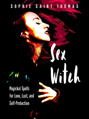 Sex Witch: Magiczne zaklęcia dla miłości, pożądania i samoobrony - Sex Witch: Magickal Spells for Love, Lust, and Self-Protection