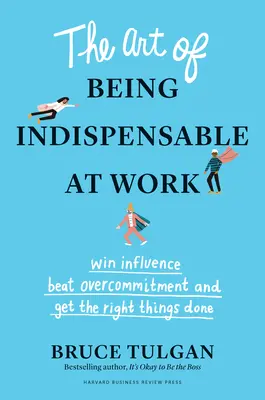 Sztuka bycia niezastąpionym w pracy: Zdobądź wpływ, pokonaj nadmierne zaangażowanie i wykonuj właściwe zadania - The Art of Being Indispensable at Work: Win Influence, Beat Overcommitment, and Get the Right Things Done