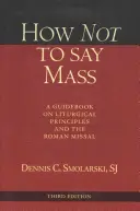 Jak nie odprawiać mszy, wydanie trzecie: Przewodnik po zasadach liturgicznych i Mszale Rzymskim - How Not to Say Mass, Third Edition: A Guidebook on Liturgical Principles and the Roman Missal