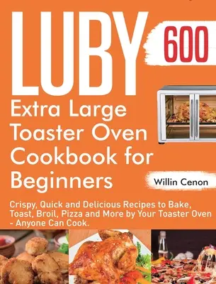 Luby Extra Large Toaster Oven książka kucharska dla początkujących: 600-Day Crispy, Quick and Delicious Recipes to Bake, Toast, Broil, Pizza and More by Your Toaste - Luby Extra Large Toaster Oven Cookbook for Beginners: 600-Day Crispy, Quick and Delicious Recipes to Bake, Toast, Broil, Pizza and More by Your Toaste