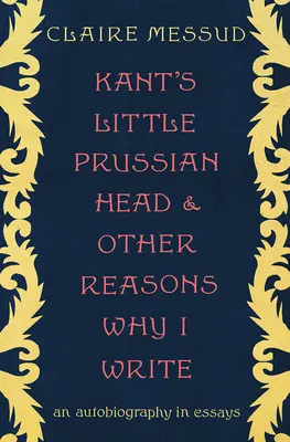 Mała pruska głowa Kanta i inne powody, dla których piszę: Autobiografia w esejach - Kant's Little Prussian Head and Other Reasons Why I Write: An Autobiography in Essays