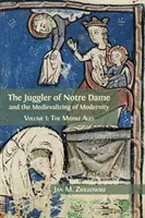 Żongler z Notre Dame i mediewalizacja nowoczesności: Tom 1: Średniowiecze - The Juggler of Notre Dame and the Medievalizing of Modernity: Volume 1: The Middle Ages