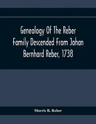 Genealogia rodziny Reberów wywodzącej się od Johana Bernharda Rebera z 1738 roku - Genealogy Of The Reber Family Descended From Johan Bernhard Reber, 1738