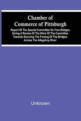 Izba Handlowa w Pittsburghu; Raport specjalnego komitetu ds. wolnych mostów, zawierający przegląd prac komitetu w celu zabezpieczenia - Chamber Of Commerce Of Pittsburgh; Report Of The Special Committee On Free Bridges, Giving A Review Of The Work Of The Committee Towards Securing The