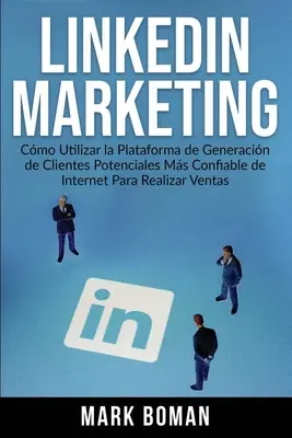 LinkedIn Marketing (edycja hiszpańska): Cmo Utilizar la Plataforma de Generacin de Clientes Potenciales ms Confiable de Internet Para Realizar Ventas - LinkedIn Marketing (Spanish Edition): Cmo Utilizar la Plataforma de Generacin de Clientes Potenciales ms Confiable de Internet Para Realizar Ventas