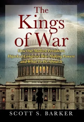 Królowie wojny: jak nasi współcześni prezydenci przejęli uprawnienia Kongresu do prowadzenia wojny i co z tym zrobić? - The Kings of War: How Our Modern Presidents Hijacked Congress's War-Making Powers and What To Do About It