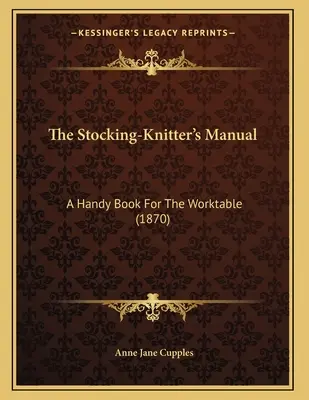 Podręcznik pończosznika: Podręczna książka na stół roboczy (1870) - The Stocking-Knitter's Manual: A Handy Book For The Worktable (1870)