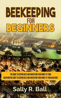 Pszczelarstwo dla początkujących: Przewodnik po hodowli pszczół i zbieraniu miodu na podwórku - Beekeeping For Beginners: The Guide To Keeping Bees And Harvesting Your Honey At Your Backyard