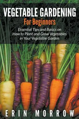 Ogrodnictwo warzywne dla początkujących: Niezbędne wskazówki i podstawy dotyczące sadzenia i uprawy warzyw w ogrodzie warzywnym - Vegetable Gardening For Beginners: Essential Tips and Basics on How to Plant and Grow Vegetable in Your Vegetable Garden