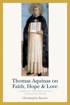 Tomasz z Akwinu o wierze, nadziei i miłości: Summa o cnotach teologicznych - Thomas Aquinas on Faith, Hope, and Love: A Summa of the Summa on the Theological Virtues