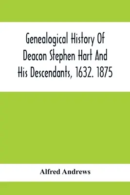 Genealogiczna historia diakona Stephena Harta i jego potomków, 1632. 1875: With An Introduction of Miscellaneous Harts And Their Progenitors, As Far - Genealogical History Of Deacon Stephen Hart And His Descendants, 1632. 1875: With An Introduction Of Miscellaneous Harts And Their Progenitors, As Far
