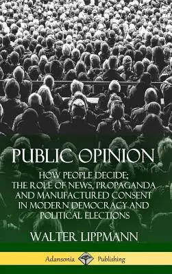 Opinia publiczna: How People Decide; The Role of News, Propaganda and Manufactured Consent in Modern Democracy and Political Elections ( - Public Opinion: How People Decide; The Role of News, Propaganda and Manufactured Consent in Modern Democracy and Political Elections (