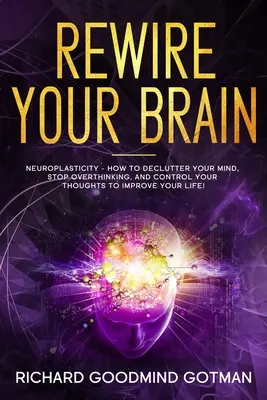 Rewire Your Brain: Neuroplastyczność - jak uporządkować niespokojny umysł, przestać nadmiernie myśleć i kontrolować swoje myśli, aby poprawić swoje samopoczucie? - Rewire Your Brain: The Neuroplasticity - How to Declutter Your Anxious Mind, Stop Overthinking, and Control Your Thoughts to Improve Your