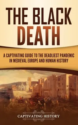 Czarna śmierć: Porywający przewodnik po najbardziej śmiercionośnej pandemii w średniowiecznej Europie i historii ludzkości - The Black Death: A Captivating Guide to the Deadliest Pandemic in Medieval Europe and Human History