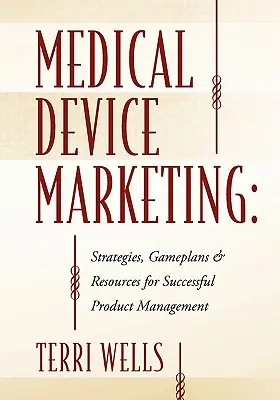 Marketing urządzeń medycznych: Strategie, plany gier i zasoby dla skutecznego zarządzania produktem - Medical Device Marketing: Strategies, Gameplans & Resources for Successful Product Management