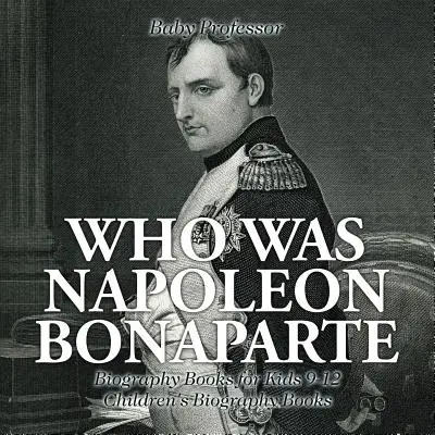 Kim był Napoleon Bonaparte - Książki biograficzne dla dzieci 9-12 - Książki biograficzne dla dzieci - Who Was Napoleon Bonaparte - Biography Books for Kids 9-12 - Children's Biography Books