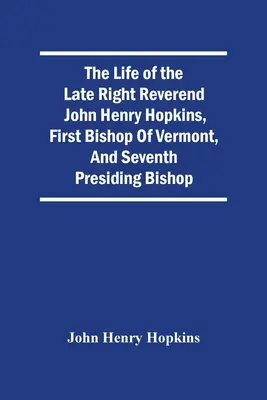Życie zmarłego wielebnego Johna Henry'ego Hopkinsa, pierwszego biskupa Vermont i siódmego biskupa przewodniczącego - The Life Of The Late Right Reverend John Henry Hopkins, First Bishop Of Vermont, And Seventh Presiding Bishop