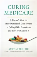 Leczenie Medicare: Spojrzenie lekarza na to, jak nasz system opieki zdrowotnej zawodzi starszych Amerykanów i jak możemy to naprawić - Curing Medicare: A Doctor's View on How Our Health Care System Is Failing Older Americans and How We Can Fix It