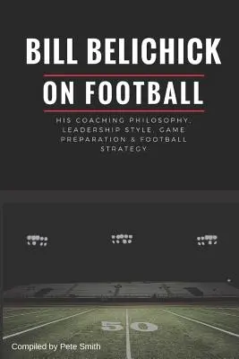 Bill Belichick: jego filozofia trenerska, styl przywództwa, przygotowanie do meczu i strategia piłkarska - Bill Belichick: His Coaching Philosophy, Leadership Style, Game Preparation & Football Strategy