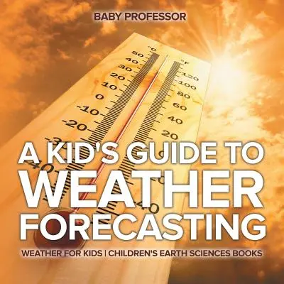 A Kid's Guide to Weather Forecasting - Weather for Kids - Książki dla dzieci o naukach o Ziemi - A Kid's Guide to Weather Forecasting - Weather for Kids - Children's Earth Sciences Books