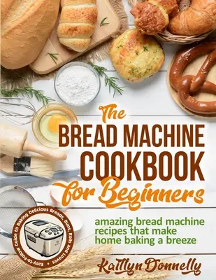 Książka kucharska z automatem do chleba dla początkujących: Amazing Bread Machine Recipes That Make Home Baking a Breeze. Łatwy do wykonania przewodnik po pieczeniu pysznego chleba - The Bread Machine Cookbook for Beginners: Amazing Bread Machine Recipes That Make Home Baking a Breeze. Easy-to-Follow Guide to Baking Delicious Bread