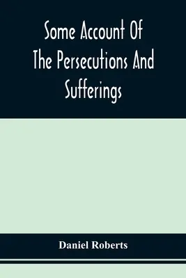 Some Account Of The Persecutions And Sufferings Of The People Called Quakers, In The Seventeenth Century, Exemplified In The Memoirs Of The Life Of Jo