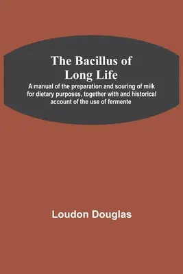 The Bacillus of Long Life; Podręcznik przygotowywania i zakwaszania mleka do celów dietetycznych, wraz z historycznym opisem jego stosowania - The Bacillus of Long Life; A manual of the preparation and souring of milk for dietary purposes, together with and historical account of the use of fe