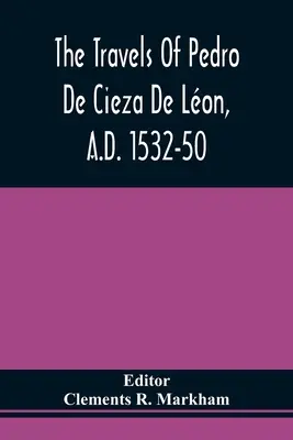 Podróże Pedro De Cieza De Lon, A.D. 1532-50, zawarte w pierwszej części jego kroniki Peru - The Travels Of Pedro De Cieza De Lon, A.D. 1532-50, Contained In The First Part Of His Chronicle Of Peru