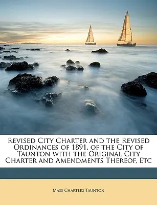 Znowelizowana Karta Miejska i Znowelizowane Rozporządzenia Miasta Taunton z 1891 r. wraz z oryginalną Kartą Miejską i jej poprawkami itp. - Revised City Charter and the Revised Ordinances of 1891, of the City of Taunton with the Original City Charter and Amendments Thereof, Etc