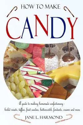 How to Make Candy - A Guide to Making Homemade Confectionary - Boiled Sweets, Taffies, Fruit Candies, Butterscotch, Fondants, Creams and More („Jak zrobić słodycze - przewodnik po domowych wyrobach cukierniczych”) - How to Make Candy - A Guide to Making Homemade Confectionary - Boiled Sweets, Taffies, Fruit Candies, Butterscotch, Fondants, Creams and More