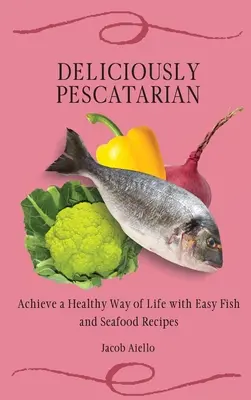 Deliciously Pescatarian: Osiągnij zdrowy styl życia dzięki łatwym przepisom na ryby i owoce morza - Deliciously Pescatarian: Achieve a Healthy Way of Life with Easy Fish and Seafood Recipes