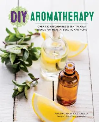 Aromaterapia DIY: Ponad 130 niedrogich mieszanek olejków eterycznych dla zdrowia, urody i domu - DIY Aromatherapy: Over 130 Affordable Essential Oils Blends for Health, Beauty, and Home